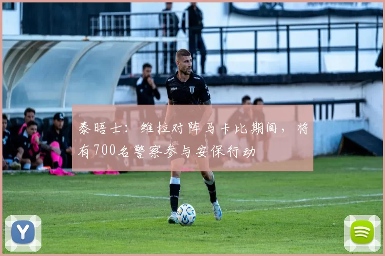 泰晤士：维拉对阵马卡比期间，将有700名警察参与安保行动