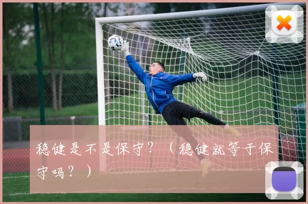 稳健是不是保守？（稳健就等于保守吗？）
