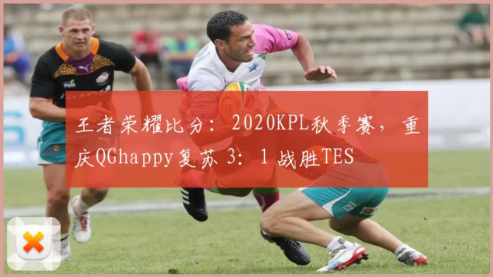 王者荣耀比分：2020KPL秋季赛，重庆QGhappy复苏 3：1 战胜TES