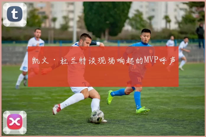 凯文·杜兰特谈现场响起的MVP呼声