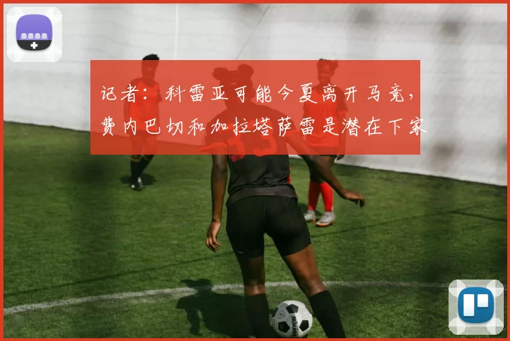 记者：科雷亚可能今夏离开马竞，费内巴切和加拉塔萨雷是潜在下家