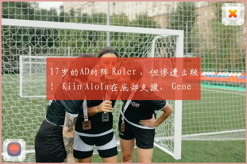 17岁的AD对阵 Ruler ，但惨遭击败！ Kiin Alola在底部支援， Generation Gaming 在巨大的劣势下反击获胜