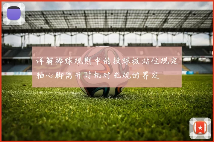 详解棒球规则中的投球板站位规定轴心脚离开时机对犯规的界定