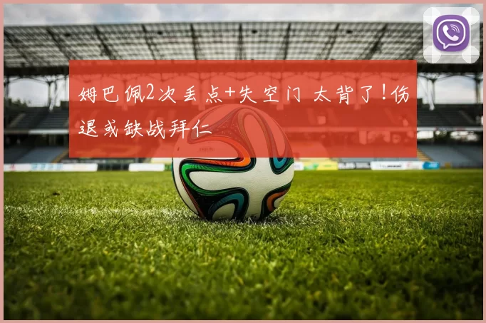 姆巴佩2次丢点+失空门 太背了!伤退或缺战拜仁