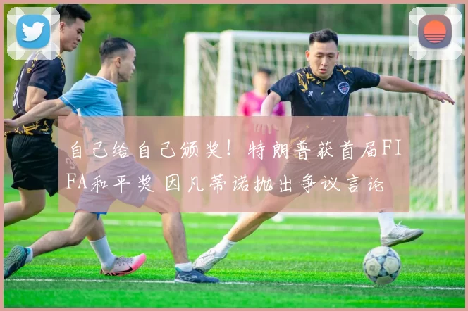 自己给自己颁奖！特朗普获首届FIFA和平奖 因凡蒂诺抛出争议言论