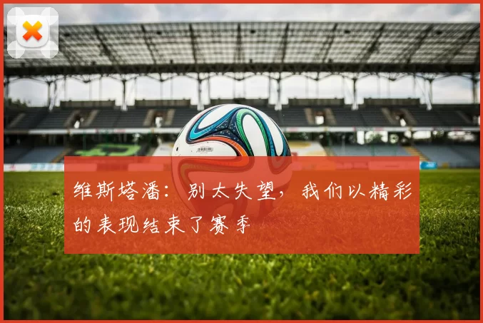 维斯塔潘：别太失望，我们以精彩的表现结束了赛季