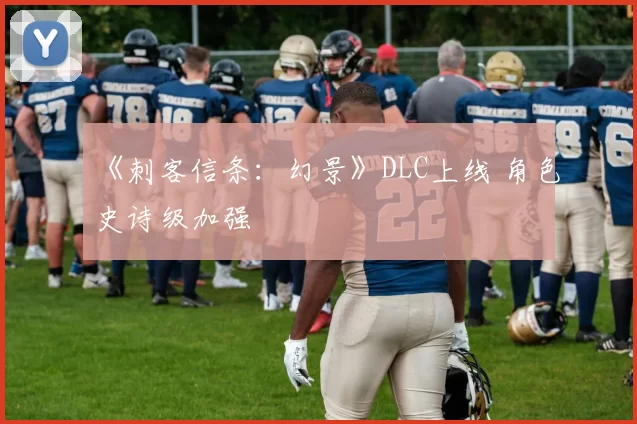 《刺客信条：幻景》DLC上线 角色史诗级加强
