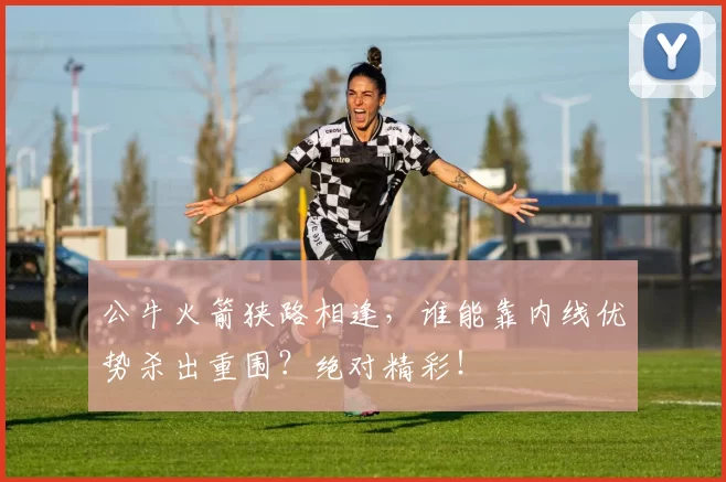 公牛火箭狭路相逢，谁能靠内线优势杀出重围？绝对精彩！