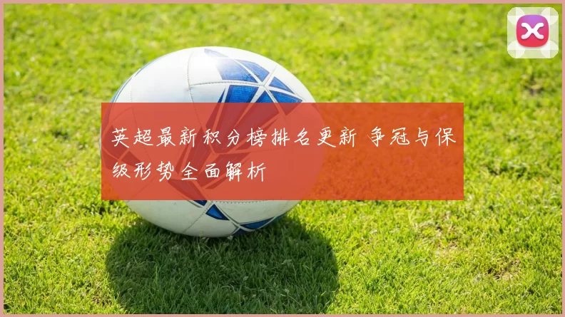 英超最新积分榜排名更新 争冠与保级形势全面解析
