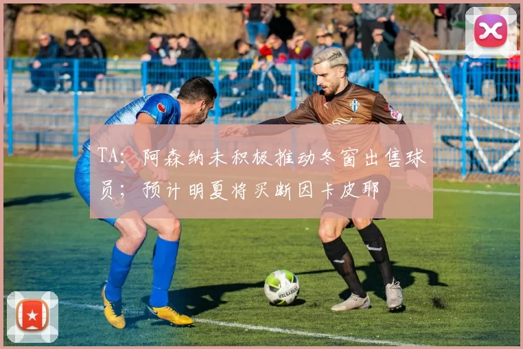 TA：阿森纳未积极推动冬窗出售球员；预计明夏将买断因卡皮耶