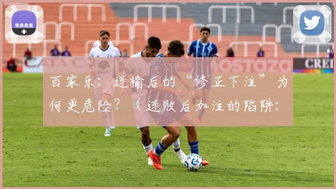 百家乐：连输后的“修正下注”为何更危险？（连败后加注的陷阱：百家乐“修正下注”为何风险更高？）