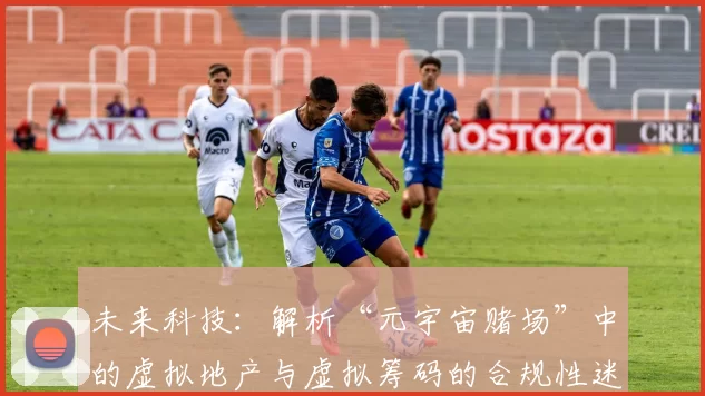 未来科技：解析“元宇宙赌场”中的虚拟地产与虚拟筹码的合规性迷局。（未来科技视角：剖析“元宇宙赌场”中虚拟地产与虚拟筹码的合规困局）