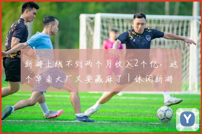 新游上线不到两个月收入2个亿，这个华南大厂又要赢麻了｜休闲新游周报