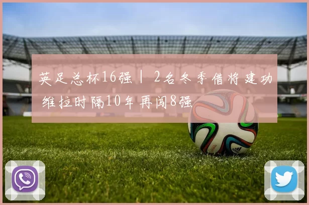 英足总杯16强｜ 2名冬季借将建功 维拉时隔10年再闯8强