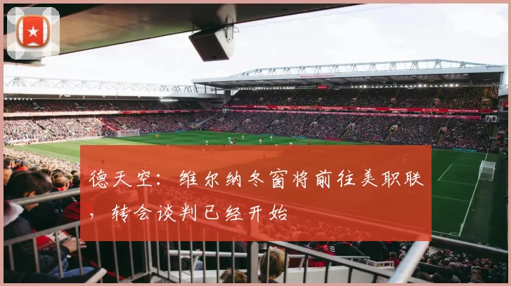 德天空：维尔纳冬窗将前往美职联，转会谈判已经开始