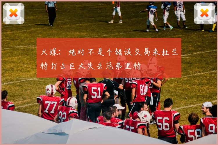 火媒：绝对不是个错误交易来杜兰特打击巨大失去范弗里特