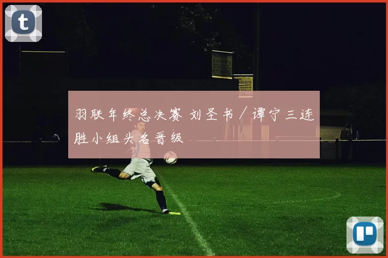 羽联年终总决赛 刘圣书／谭宁三连胜小组头名晋级
