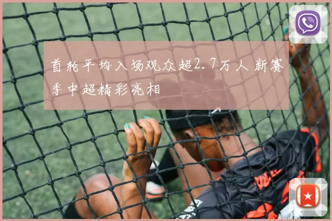 首轮平均入场观众超2.7万人 新赛季中超精彩亮相