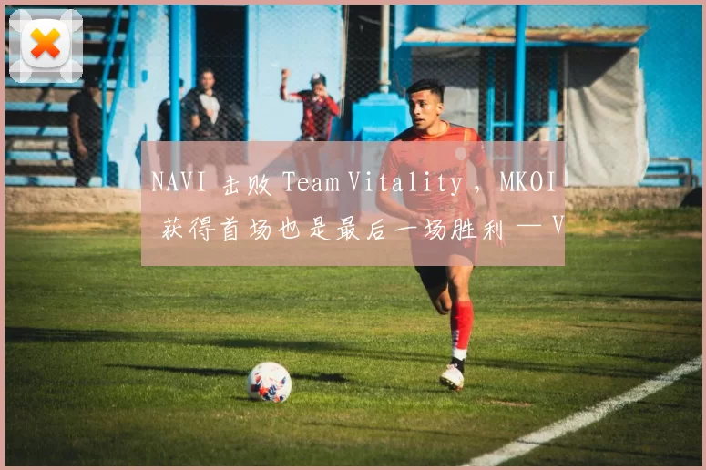 NAVI 击败 Team Vitality ，MKOI 获得首场也是最后一场胜利 — VCT 2025： EMEA 第一阶段