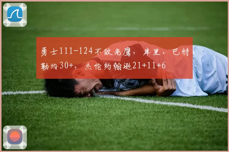 勇士111-124不敌老鹰，库里、巴特勒均30+，杰伦约翰逊21+11+6