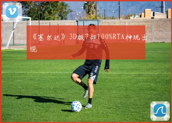 《塞尔达》3D版7部100%RTA神玩出现