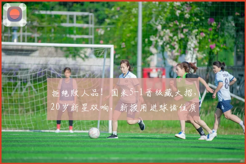 拒绝败人品！国米5-1晋级藏大招，20岁新星双响，新援用进球堵住质疑声