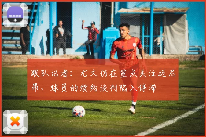 跟队记者：尤文仍在重点关注迈尼昂，球员的续约谈判陷入停滞