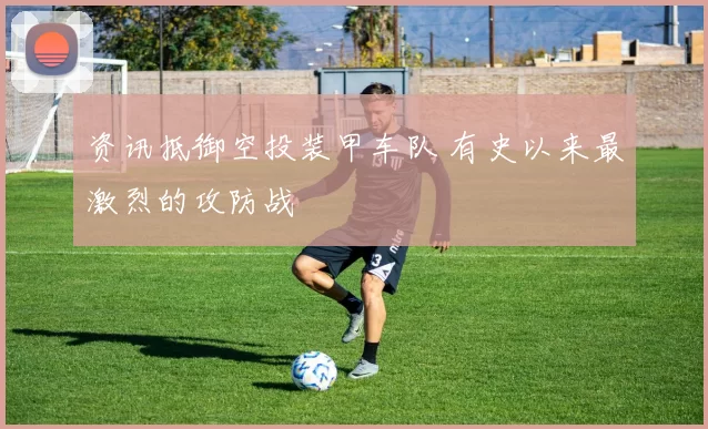 资讯抵御空投装甲车队 有史以来最激烈的攻防战