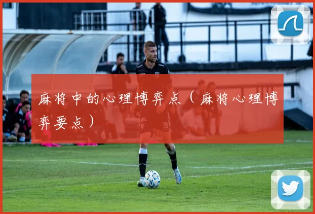 麻将中的心理博弈点（麻将心理博弈要点）