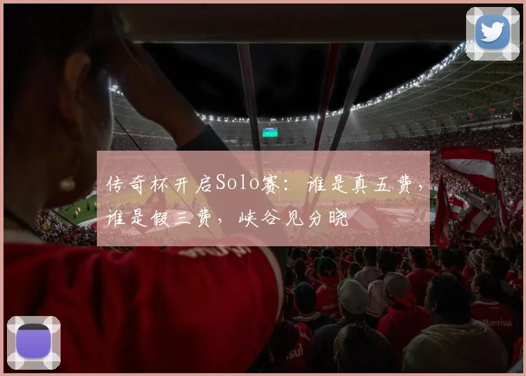 传奇杯开启Solo赛：谁是真五费，谁是假三费，峡谷见分晓