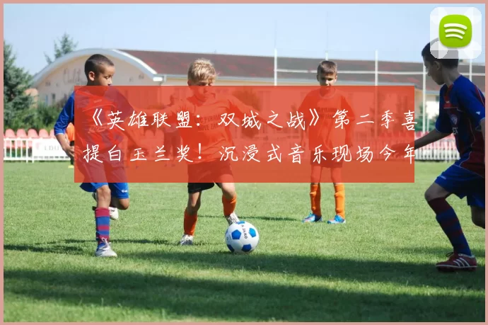 《英雄联盟：双城之战》第二季喜提白玉兰奖！沉浸式音乐现场今年空降上海！