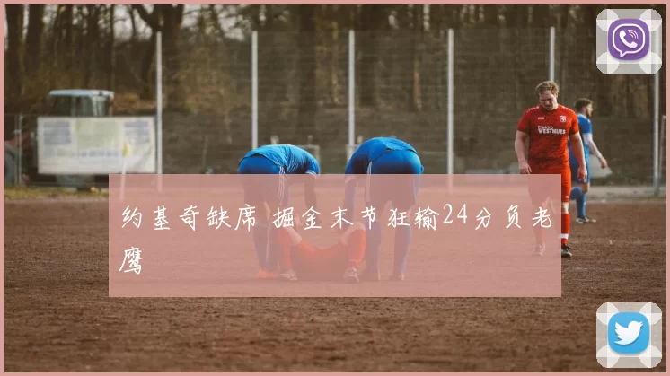 约基奇缺席 掘金末节狂输24分负老鹰