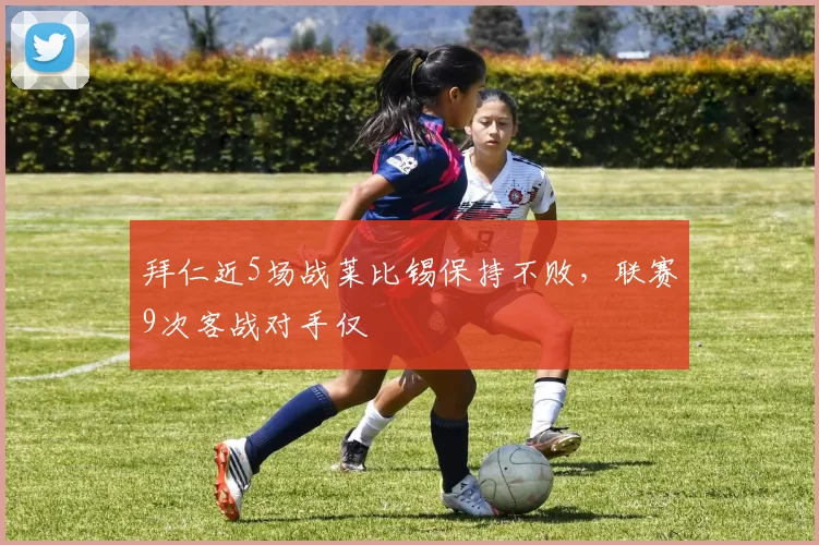 拜仁近5场战莱比锡保持不败，联赛9次客战对手仅