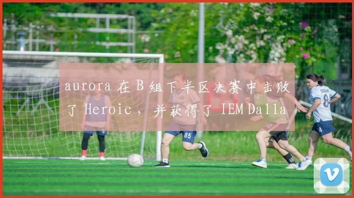 aurora 在 B 组下半区决赛中击败了 Heroic ，并获得了 IEM Dallas 2025 季后赛资格