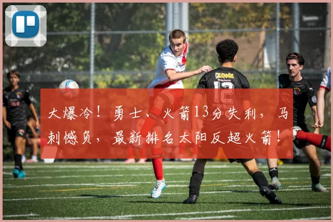 大爆冷！勇士、火箭13分失利，马刺憾负，最新排名太阳反超火箭！