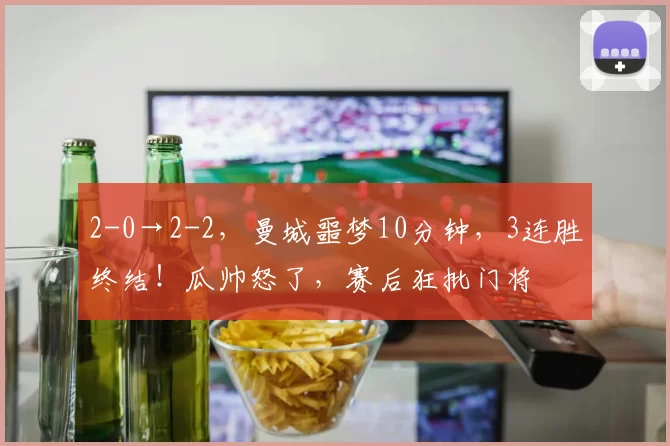 2-0→2-2，曼城噩梦10分钟，3连胜终结！瓜帅怒了，赛后狂批门将