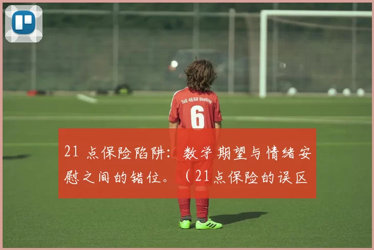 21 点保险陷阱：数学期望与情绪安慰之间的错位。（21点保险的误区：期望值与心理安慰的错位）