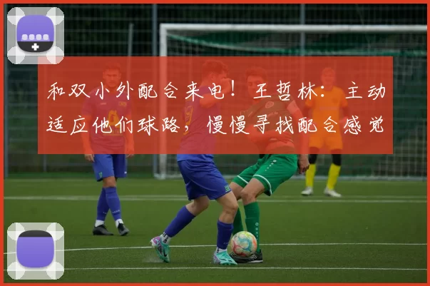 和双小外配合来电！王哲林：主动适应他们球路，慢慢寻找配合感觉