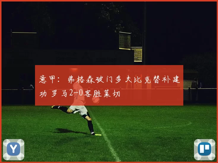 意甲：弗格森破门多夫比克替补建功 罗马2-0客胜莱切