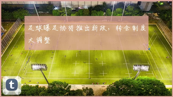 足球曝足协将推出新政，转会制度大调整