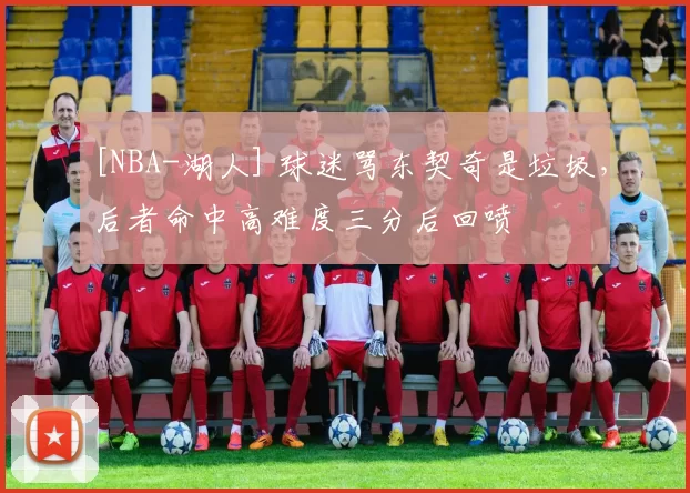 [NBA-湖人] 球迷骂东契奇是垃圾，后者命中高难度三分后回喷