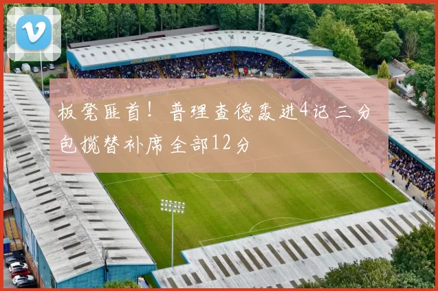 板凳匪首！普理查德轰进4记三分 包揽替补席全部12分