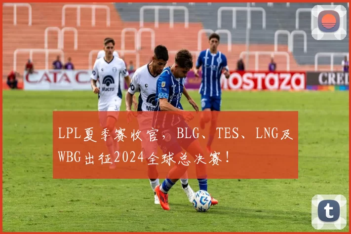 LPL夏季赛收官，BLG、TES、LNG及WBG出征2024全球总决赛！