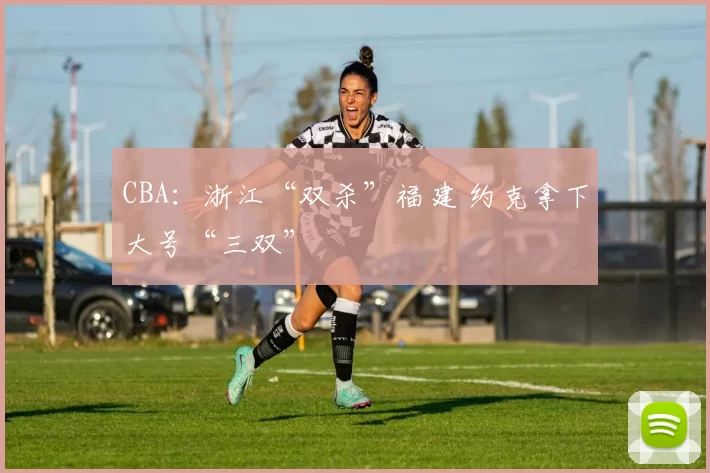 CBA：浙江“双杀”福建 约克拿下大号“三双”