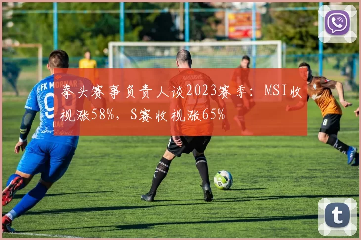 拳头赛事负责人谈2023赛季：MSI收视涨58%，S赛收视涨65%