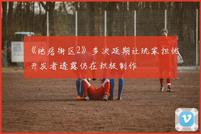 《地痞街区2》多次延期让玩家担忧 开发者透露仍在积极制作