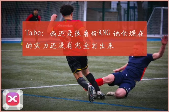 Tabe：我还是很看好RNG 他们现在的实力还没有完全打出来