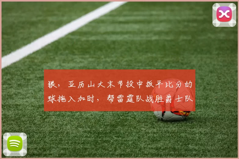 狠，亚历山大末节投中扳平比分的球拖入加时，帮雷霆队战胜爵士队