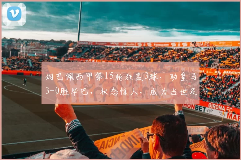 姆巴佩西甲第15轮狂轰3球，助皇马3-0胜毕巴，状态惊人，成为当世足坛第一人。
