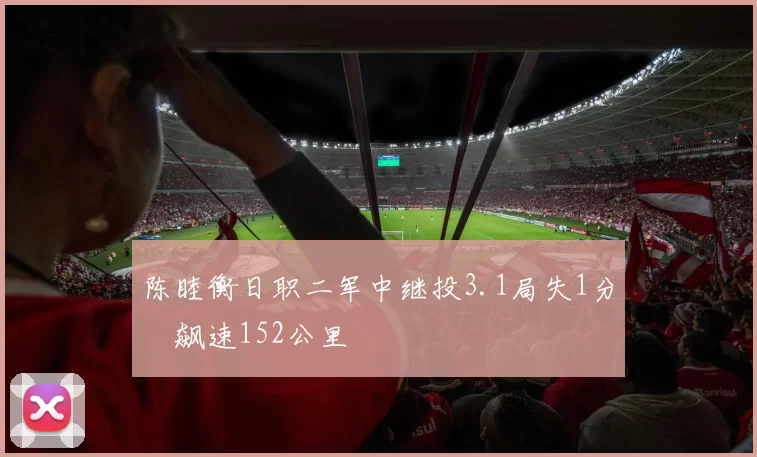 陈睦衡日职二军中继投3.1局失1分　飙速152公里